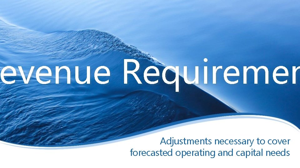 evenue Requiremen Revenue Adjustments necessary to cover forecasted operating and capital needs 
