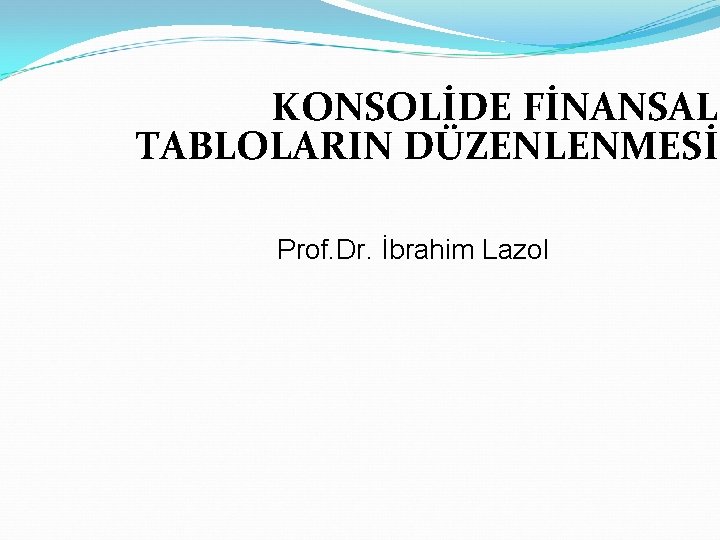 KONSOLİDE FİNANSAL TABLOLARIN DÜZENLENMESİ Prof. Dr. İbrahim Lazol 