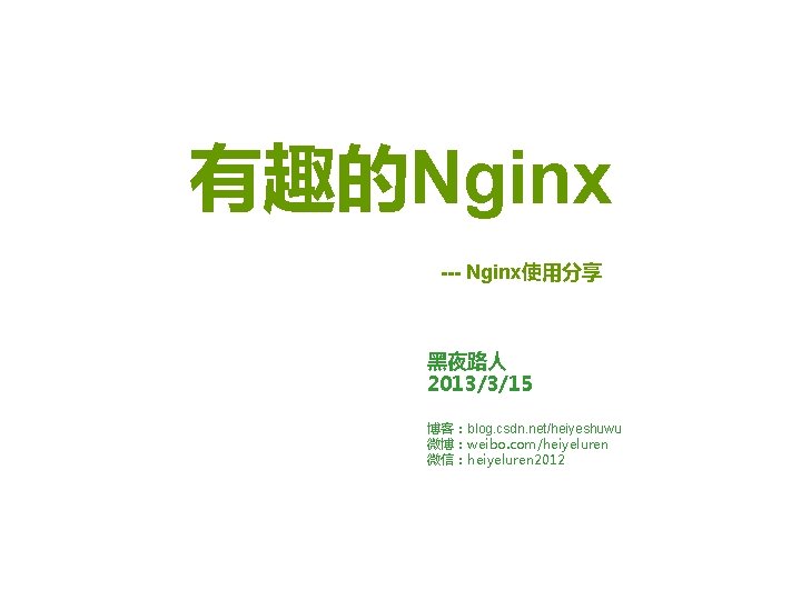 有趣的Nginx --- Nginx使用分享 黑夜路人 2013/3/15 博客：blog. csdn. net/heiyeshuwu 微博：weibo. com/heiyeluren 微信：heiyeluren 2012 