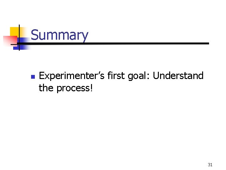 Summary n Experimenter’s first goal: Understand the process! 31 