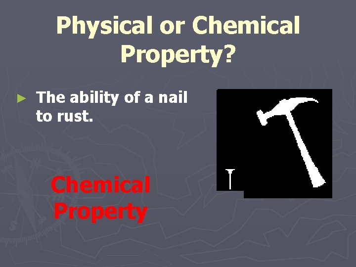 Physical or Chemical Property? ► The ability of a nail to rust. Chemical Property