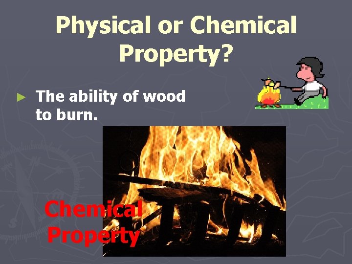 Physical or Chemical Property? ► The ability of wood to burn. Chemical Property 