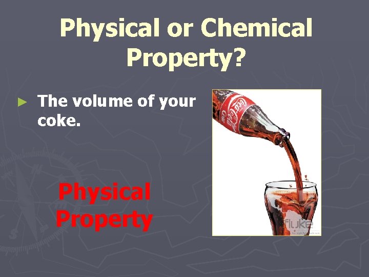 Physical or Chemical Property? ► The volume of your coke. Physical Property 