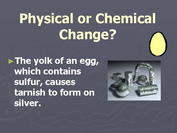 Physical or Chemical Change? ►The yolk of an egg, which contains sulfur, causes tarnish