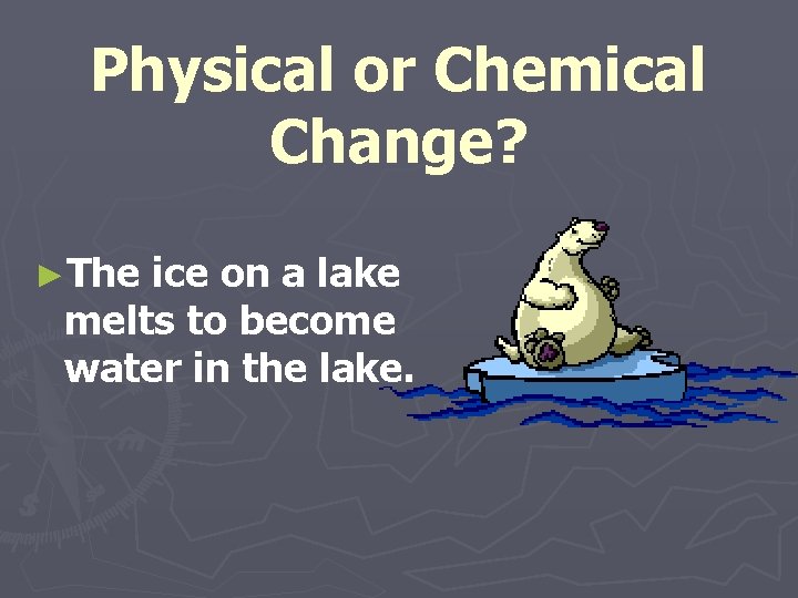 Physical or Chemical Change? ►The ice on a lake melts to become water in
