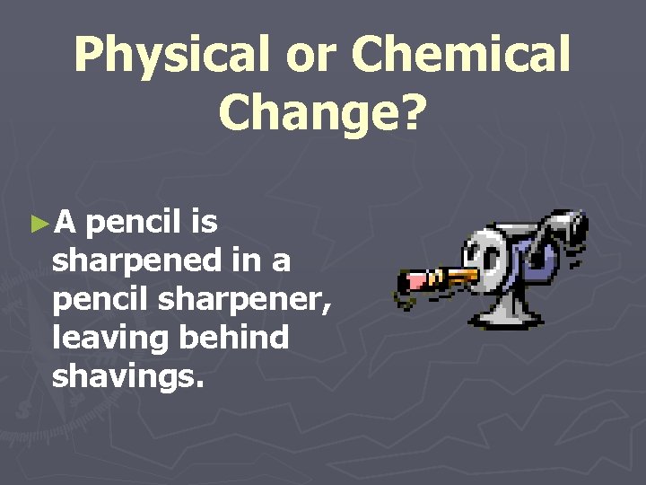 Physical or Chemical Change? ►A pencil is sharpened in a pencil sharpener, leaving behind