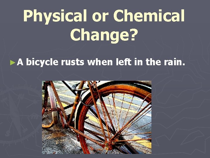 Physical or Chemical Change? ►A bicycle rusts when left in the rain. 