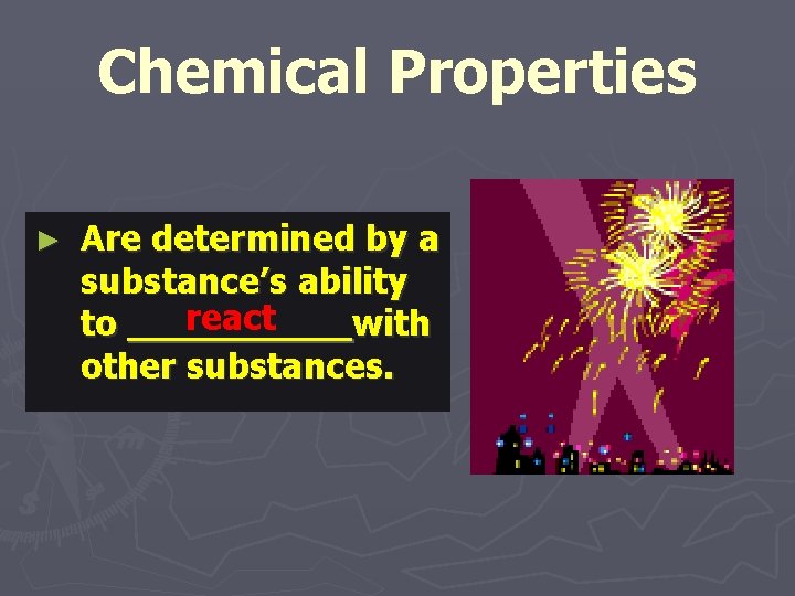 Chemical Properties ► Are determined by a substance’s ability react to with other substances.