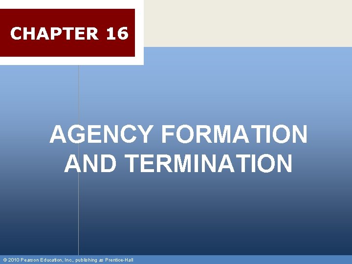 CHAPTER 16 AGENCY FORMATION AND TERMINATION © 2010 Pearson Education, Inc. , publishing as