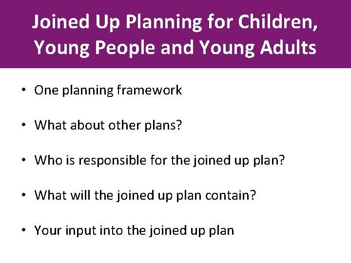 Joined Up Planning for Children, Young People and Young Adults • One planning framework