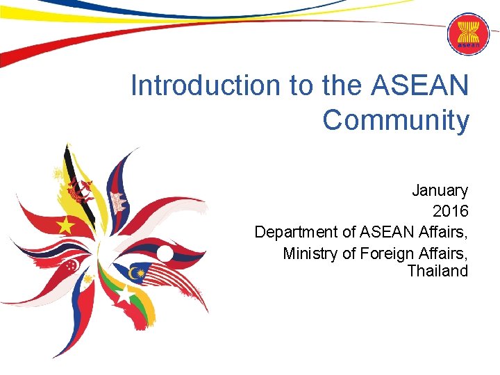 Introduction to the ASEAN Community January 2016 Department of ASEAN Affairs, Ministry of Foreign