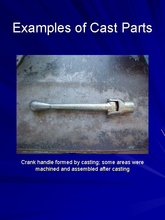 Examples of Cast Parts Crank handle formed by casting; some areas were machined and