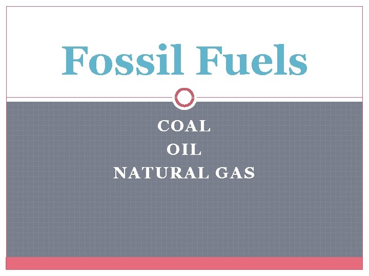 Fossil Fuels COAL OIL NATURAL GAS 