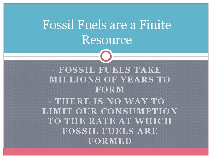 Fossil Fuels are a Finite Resource • FOSSIL FUELS TAKE MILLIONS OF YEARS TO