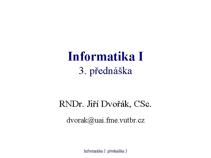 Informatika I 3. přednáška RNDr. Jiří Dvořák, CSc. dvorak@uai. fme. vutbr. cz Informatika I: