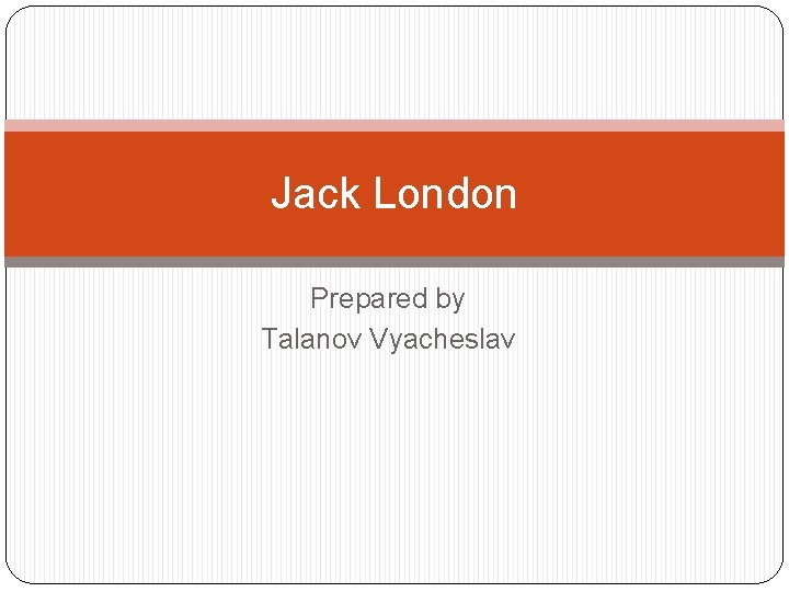 Jack London Prepared by Talanov Vyacheslav 