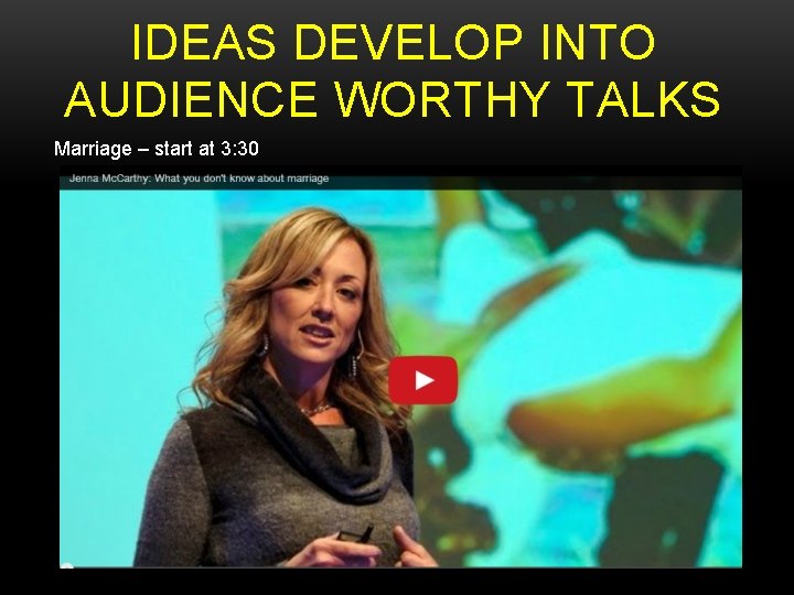 IDEAS DEVELOP INTO AUDIENCE WORTHY TALKS Marriage – start at 3: 30 