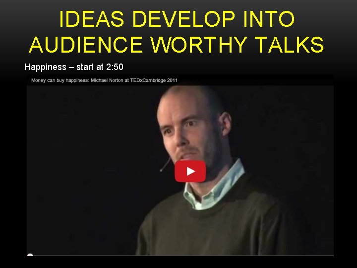 IDEAS DEVELOP INTO AUDIENCE WORTHY TALKS Happiness – start at 2: 50 