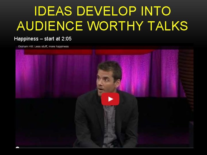 IDEAS DEVELOP INTO AUDIENCE WORTHY TALKS Happiness – start at 2: 05 IDEAS DEVELOP INTO AUDIENCE WORTHY TALKS Happiness – start at 2: 05
