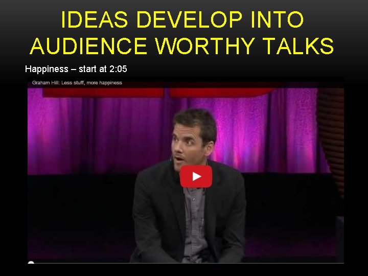 IDEAS DEVELOP INTO AUDIENCE WORTHY TALKS Happiness – start at 2: 05 