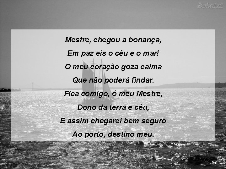 Mestre, chegou a bonança, Em paz eis o céu e o mar! O meu