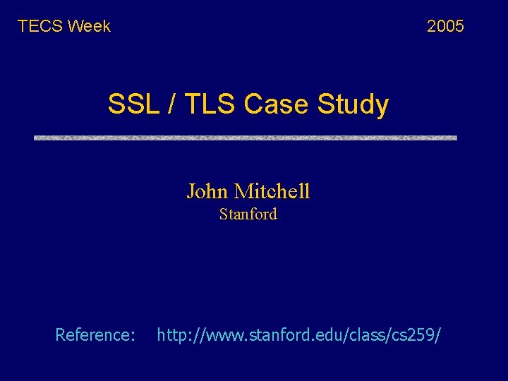 TECS Week 2005 SSL / TLS Case Study John Mitchell Stanford Reference: http: //www.