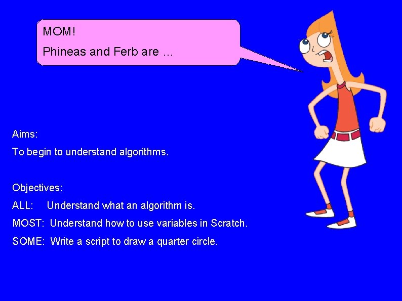 MOM! Phineas and Ferb are … Aims: To begin to understand algorithms. Objectives: ALL: