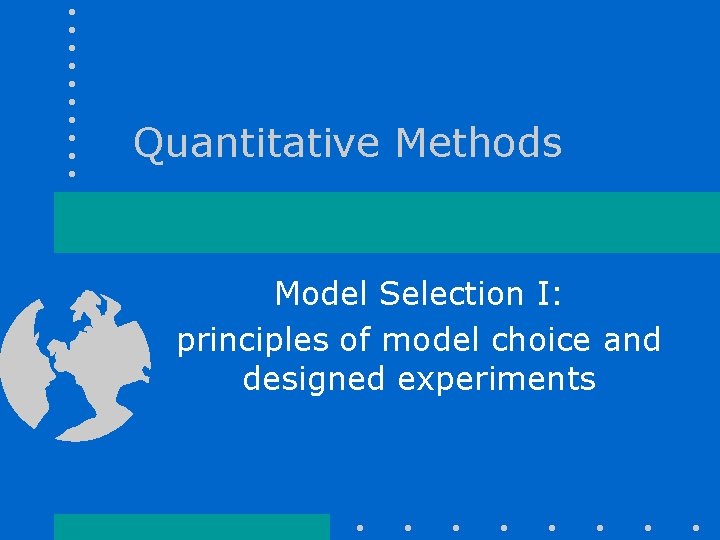 Quantitative Methods Model Selection I: principles of model choice and designed experiments Quantitative Methods Model Selection I: principles of model choice and designed experiments