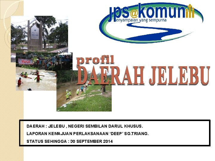 DAERAH : JELEBU , NEGERI SEMBILAN DARUL KHUSUS. LAPORAN KEMAJUAN PERLAKSANAAN ‘DEEP’ SG. TRIANG.