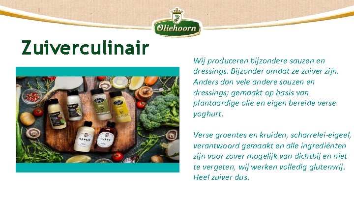 Zuiverculinair Wij produceren bijzondere sauzen en dressings. Bijzonder omdat ze zuiver zijn. Anders dan