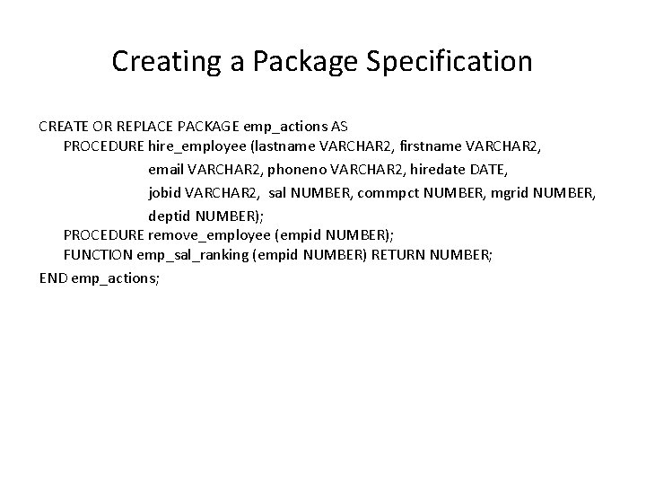 Creating a Package Specification CREATE OR REPLACE PACKAGE emp_actions AS PROCEDURE hire_employee (lastname VARCHAR