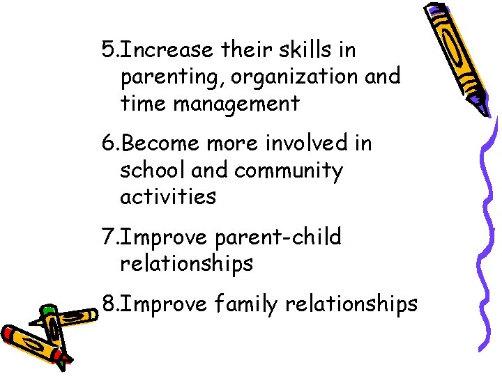 5. Increase their skills in parenting, organization and time management 6. Become more involved