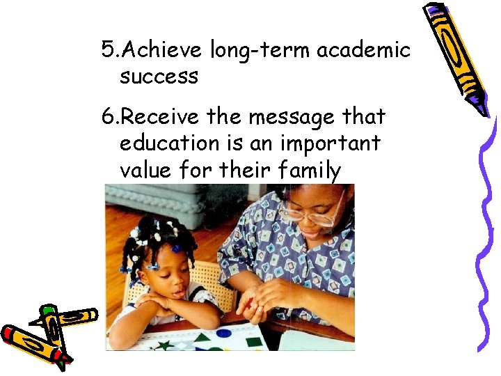 5. Achieve long-term academic success 6. Receive the message that education is an important