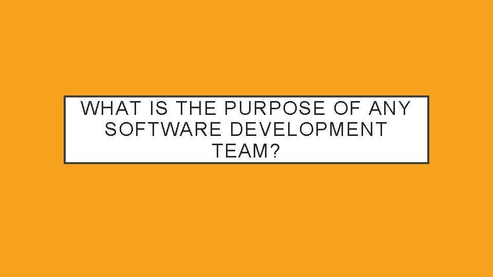 WHAT IS THE PURPOSE OF ANY SOFTWARE DEVELOPMENT TEAM? 