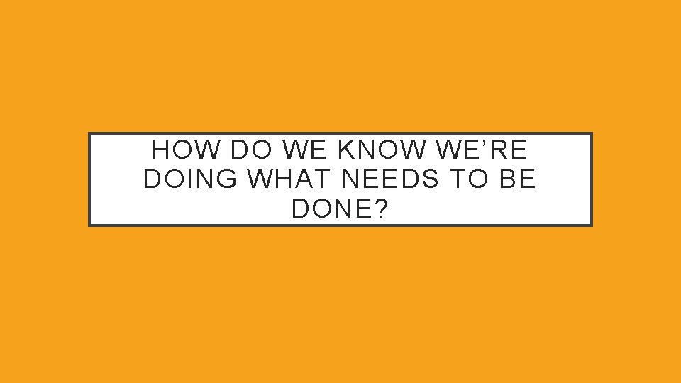 HOW DO WE KNOW WE’RE DOING WHAT NEEDS TO BE DONE? 
