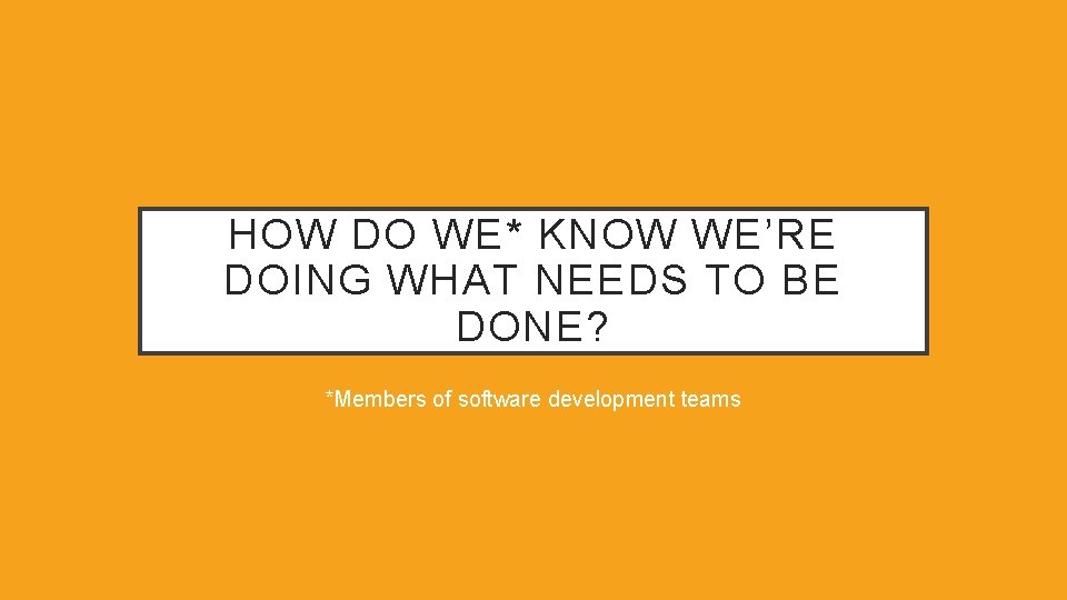 HOW DO WE* KNOW WE’RE DOING WHAT NEEDS TO BE DONE? *Members of software