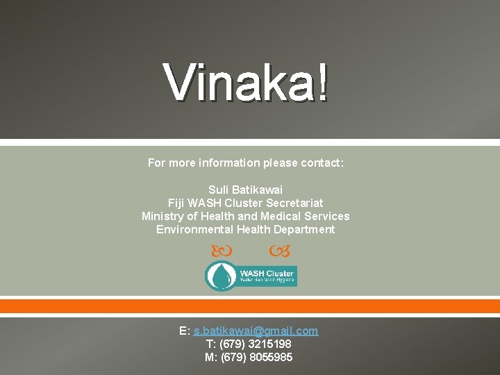 Vinaka! For more information please contact: Suli Batikawai Fiji WASH Cluster Secretariat Ministry of