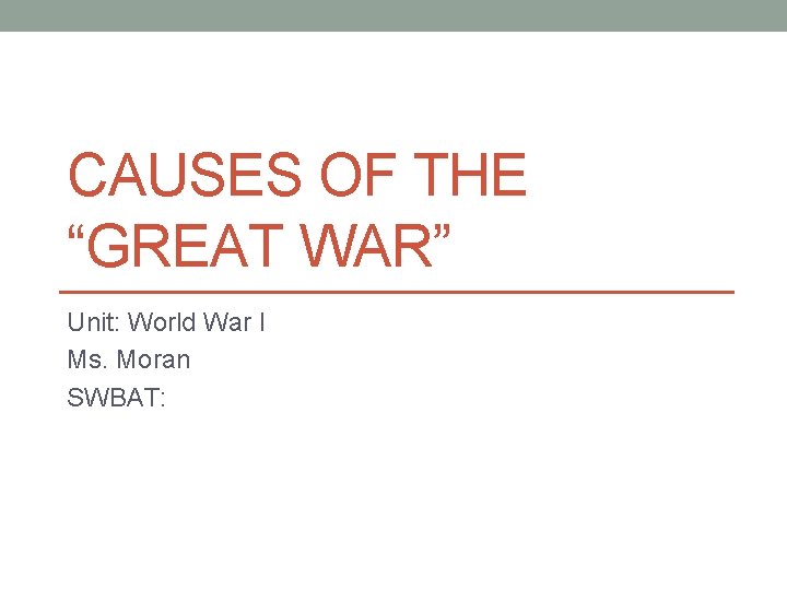 CAUSES OF THE “GREAT WAR” Unit: World War I Ms. Moran SWBAT: 