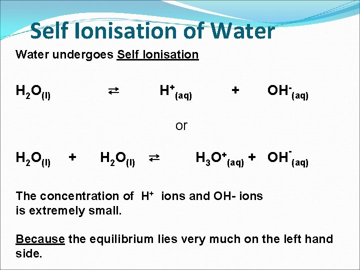 Self Ionisation of Water undergoes Self Ionisation H 2 O(l) ⇄ H+(aq) + OH-(aq)