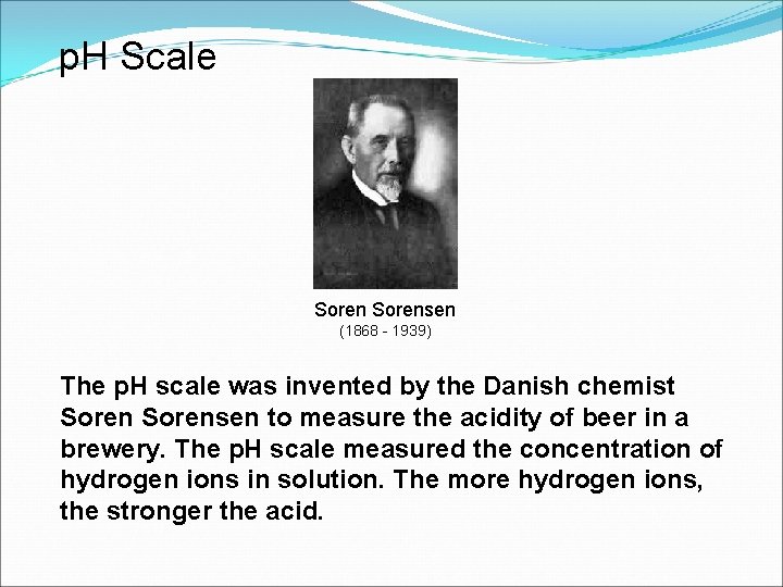 p. H Scale Sorensen (1868 - 1939) The p. H scale was invented by