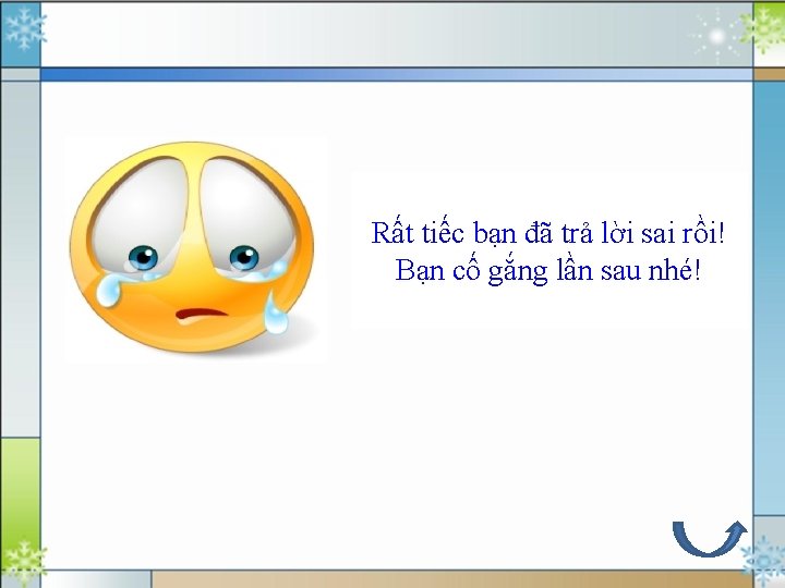 Rất tiếc bạn đã trả lời sai rồi! Bạn cố gắng lần sau nhé!