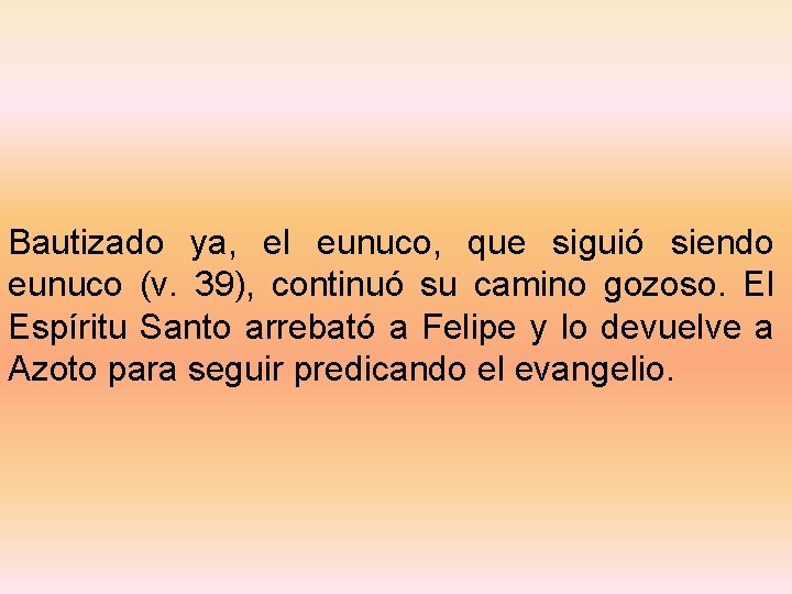 Bautizado ya, el eunuco, que siguió siendo eunuco (v. 39), continuó su camino gozoso.