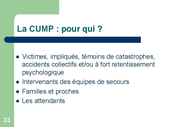 La CUMP : pour qui ? l l 33 Victimes, impliqués, témoins de catastrophes,