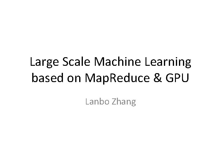 Large Scale Machine Learning based on Map. Reduce & GPU Lanbo Zhang 