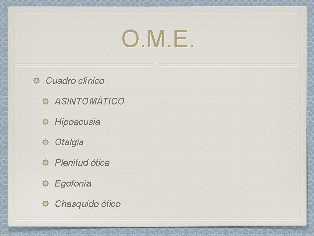 O. M. E. Cuadro clínico ASINTOMÁTICO Hipoacusia Otalgia Plenitud ótica Egofonía Chasquido ótico 