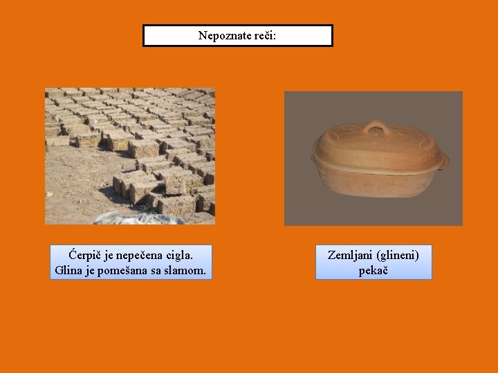 Nepoznate reči: Ćerpič je nepečena cigla. Glina je pomešana sa slamom. Zemljani (glineni) pekač