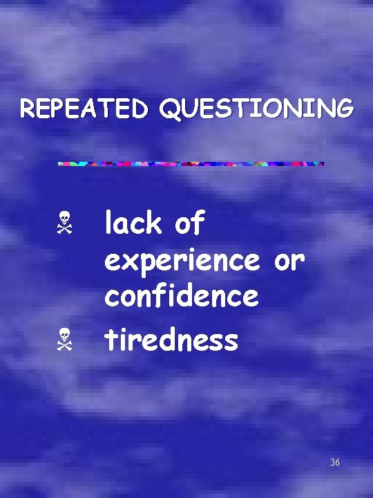 REPEATED QUESTIONING N lack of experience or confidence N tiredness 36 