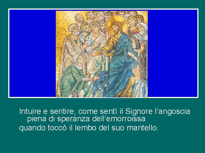 Intuire e sentire, come sentì il Signore l’angoscia piena di speranza dell’emorroissa quando toccò