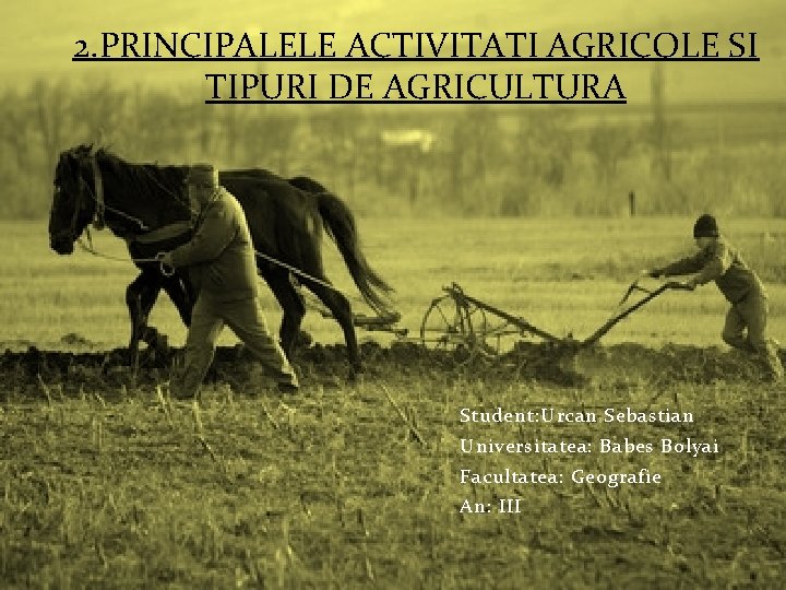 2. PRINCIPALELE ACTIVITATI AGRICOLE SI TIPURI DE AGRICULTURA Student: Urcan Sebastian Universitatea: Babes Bolyai