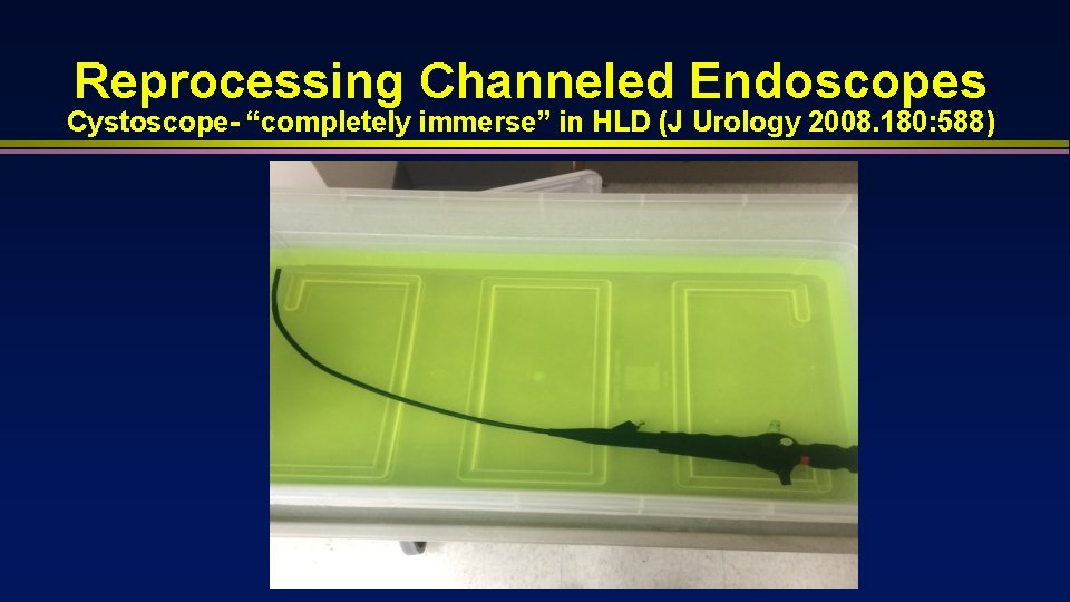 Reprocessing Channeled Endoscopes Cystoscope- “completely immerse” in HLD (J Urology 2008. 180: 588) 